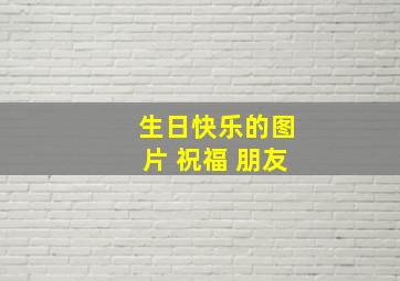 生日快乐的图片 祝福 朋友